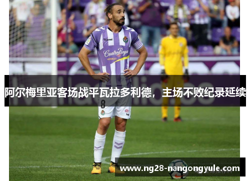 阿尔梅里亚客场战平瓦拉多利德，主场不败纪录延续