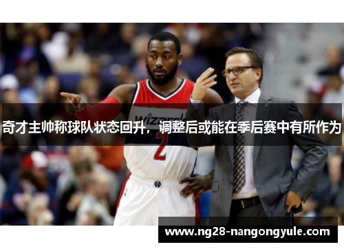 奇才主帅称球队状态回升，调整后或能在季后赛中有所作为