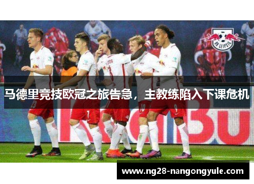 马德里竞技欧冠之旅告急，主教练陷入下课危机