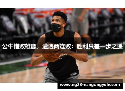 公牛惜败雄鹿，遭遇两连败：胜利只差一步之遥