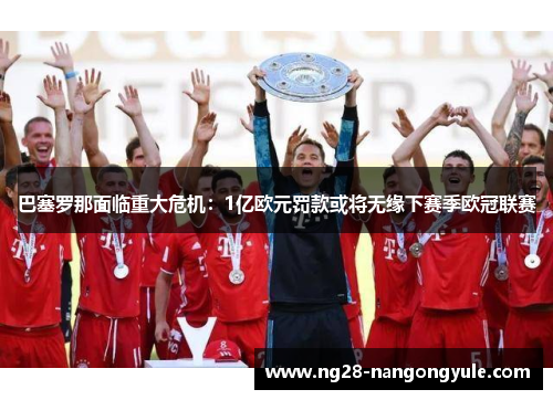巴塞罗那面临重大危机：1亿欧元罚款或将无缘下赛季欧冠联赛