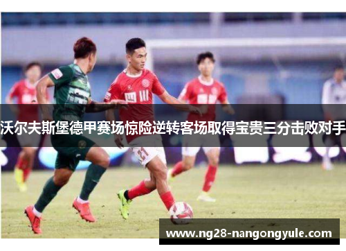 沃尔夫斯堡德甲赛场惊险逆转客场取得宝贵三分击败对手