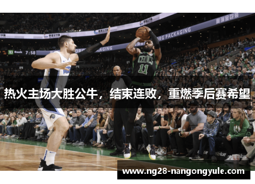 热火主场大胜公牛，结束连败，重燃季后赛希望