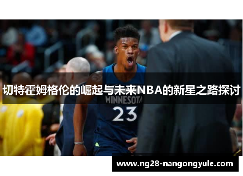 切特霍姆格伦的崛起与未来NBA的新星之路探讨