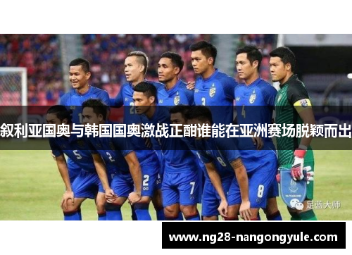 叙利亚国奥与韩国国奥激战正酣谁能在亚洲赛场脱颖而出