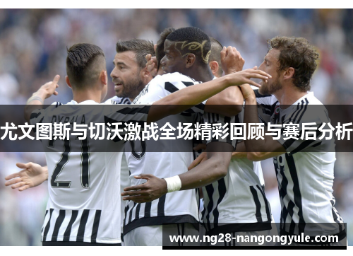 尤文图斯与切沃激战全场精彩回顾与赛后分析