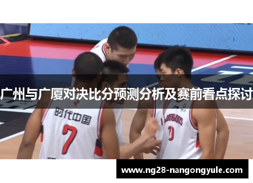 广州与广厦对决比分预测分析及赛前看点探讨