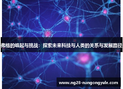 弗格的崛起与挑战：探索未来科技与人类的关系与发展路径