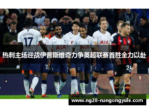 热刺主场迎战伊普斯维奇力争英超联赛首胜全力以赴