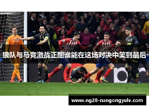 狼队与马竞激战正酣谁能在这场对决中笑到最后