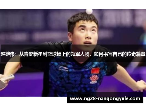 赵继伟：从青涩新星到篮球场上的领军人物，如何书写自己的传奇篇章