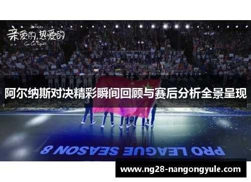 阿尔纳斯对决精彩瞬间回顾与赛后分析全景呈现