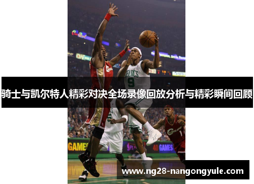 骑士与凯尔特人精彩对决全场录像回放分析与精彩瞬间回顾