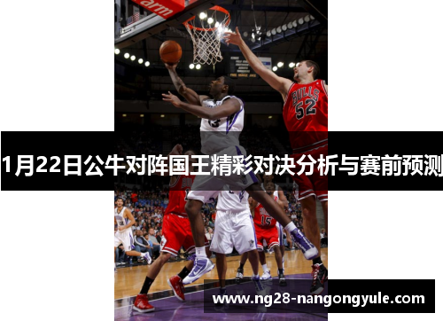 1月22日公牛对阵国王精彩对决分析与赛前预测