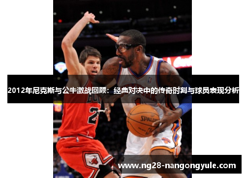 2012年尼克斯与公牛激战回顾：经典对决中的传奇时刻与球员表现分析