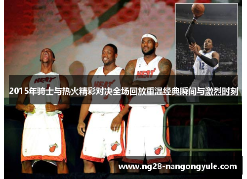 2015年骑士与热火精彩对决全场回放重温经典瞬间与激烈时刻